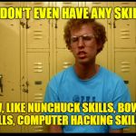 Napolean Dynamite | I DON'T EVEN HAVE ANY SKILLS; YOU KNOW, LIKE NUNCHUCK SKILLS, BOW HUNTING SKILLS, COMPUTER HACKING SKILLS. . . | image tagged in napolean dynamite | made w/ Imgflip meme maker