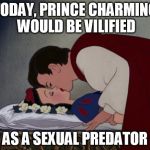 file:///C:/Users/IBG/Desktop/Snow-White-and-her-Prince-The-Kiss- | TODAY, PRINCE CHARMING WOULD BE VILIFIED; AS A SEXUAL PREDATOR | image tagged in file///c/users/ibg/desktop/snow-white-and-her-prince-the-kiss- | made w/ Imgflip meme maker