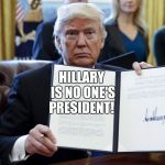 Donald Trump Executive Order | HILLARY IS NO ONE'S PRESIDENT! | image tagged in donald trump executive order | made w/ Imgflip meme maker