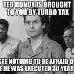 Ted Bundy | TED BUNDY IS BROUGHT TO YOU BY TURBO TAX; SEE NOTHING TO BE AFRAID OF CAUSE HE WAS EXECUTED 30 YEARS AGO | image tagged in ted bundy | made w/ Imgflip meme maker