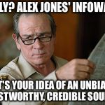 Tommy Lee Jones | REALLY? ALEX JONES' INFOWARS? THAT'S YOUR IDEA OF AN UNBIASED, TRUSTWORTHY, CREDIBLE SOURCE? | image tagged in tommy lee jones,alex jones,infowars | made w/ Imgflip meme maker
