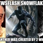 Black Panther Creators | NEWSFLASH SNOWFLAKES; JACK KIRBY; STAN LEE; BLACK PANTHER WAS CREATED BY 2 WHITE GUYS | image tagged in black panther creators | made w/ Imgflip meme maker