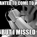 Cry | YOU SEE I WANTED TO COME TO WORK TODAY; BUT I MISSED | image tagged in cry,sad stormtrooper,memes,funny | made w/ Imgflip meme maker