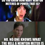 keanu reeves whoa | DO YOU KNOW HOW MANY NEWTON METERES OF POWER THAT IS? NO. NO ONE KNOWS WHAT THE HELL A NEWTON METER IS | image tagged in keanu reeves whoa | made w/ Imgflip meme maker