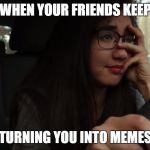 sad | WHEN YOUR FRIENDS KEEP; TURNING YOU INTO MEMES | image tagged in sad | made w/ Imgflip meme maker