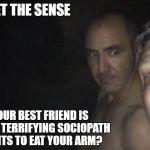 old canibal dude | EVER GET THE SENSE; THAT YOUR BEST FRIEND IS ACTUALLY A TERRIFYING SOCIOPATH WHO WANTS TO EAT YOUR ARM? | image tagged in cave boys | made w/ Imgflip meme maker
