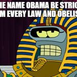 Bender Pharoh | LET THE NAME OBAMA BE STRICKEN FROM EVERY LAW AND OBELISK! | image tagged in bender pharoh | made w/ Imgflip meme maker