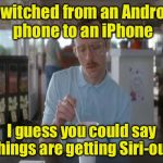 Things Are Getting Serious | I switched from an Android phone to an iPhone; I guess you could say things are getting Siri-ous | image tagged in things are getting serious,memes,serious,iphone,siri | made w/ Imgflip meme maker