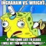 spongbob mock | INGRAHAM VS. WRIGHT; " IF YOU COME LATE TO CLASS I WILL HIT YOU WITH THE PADDLE ! " | image tagged in spongbob mock | made w/ Imgflip meme maker