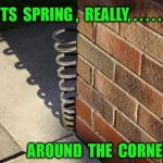 spring | ITS  SPRING ,  REALLY, . . . . . . AROUND  THE  CORNER | image tagged in spring | made w/ Imgflip meme maker
