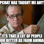 Tommy Lee Jones | IF SNAPCHAT HAS TAUGHT ME ANYTHING, IT'S THAT A LOT OF PEOPLE LOOK BETTER AS FARM ANIMALS. | image tagged in tommy lee jones | made w/ Imgflip meme maker