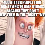 Dense | YOU ATTACK PEOPLE THAT ARE TRYING TO HELP OTHERS, BECAUSE THEY DON´T HELP THEM IN THE "RIGHT" WAY | image tagged in dense | made w/ Imgflip meme maker
