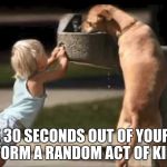 kindness | TAKE 30 SECONDS OUT OF YOUR DAY TO PERFORM A RANDOM ACT OF KINDNESS. | image tagged in kindness | made w/ Imgflip meme maker