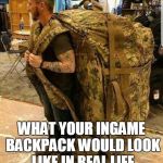 Ingame backpack's capacity are ridiculous compared to real life. | WHAT YOUR INGAME BACKPACK WOULD LOOK LIKE IN REAL LIFE | image tagged in big ass huge camo backpack ruckzak,ingame,backpack,meme,real life | made w/ Imgflip meme maker