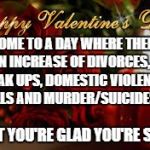Valentines Day | WELCOME TO A DAY WHERE THERE'S AN INCREASE OF DIVORCES, BREAK UPS, DOMESTIC VIOLENCE CALLS AND MURDER/SUICIDES; AREN'T YOU'RE GLAD YOU'RE SINGLE | image tagged in valentines day | made w/ Imgflip meme maker