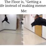 I can't stop, I won't stop | The Floor is, "Getting a life instead of making memes. Me: | image tagged in the floor is blank,memes,getting a life,meme making | made w/ Imgflip meme maker