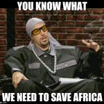 Ali G | YOU KNOW WHAT; WE NEED TO SAVE AFRICA | image tagged in ali g | made w/ Imgflip meme maker