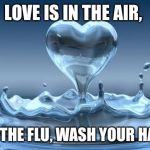 Water Heart | LOVE IS IN THE AIR, SO IS THE FLU, WASH YOUR HANDS! | image tagged in water heart | made w/ Imgflip meme maker