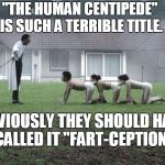 Re-Titled | "THE HUMAN CENTIPEDE" IS SUCH A TERRIBLE TITLE. OBVIOUSLY THEY SHOULD HAVE CALLED IT "FART-CEPTION" | image tagged in human centipede,inception,funny,farts,fart,farting | made w/ Imgflip meme maker