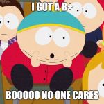 Cartman Boo | I GOT A B+; BOOOOO NO ONE CARES | image tagged in cartman boo | made w/ Imgflip meme maker