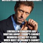 dr house | THEY WILL DO ANYTHING TO DEFLECT AWAY FROM OBAMAGATE; LIBERALS IN CONGRESS ARE RANTING ABOUT TRUMP'S CABINET MEMBERS FLYING 1ST CLASS WHEN MOST OF OBAMA'S CABINET MEMBERS TOOK PRIVATE GOVERNMENT JETS.  HYPOCRISY AT ITS WORST!!! | image tagged in dr house | made w/ Imgflip meme maker
