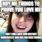 Crazy girl  | BUY ME THINGS TO PROVE YOU LOVE ME! THAT I WILL HATE AND DESTROY IMMEDIATELY AND ASK FOR NEW THINGS! | image tagged in crazy girl | made w/ Imgflip meme maker