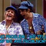 Wild and crazy guys snl | NO PROBLEM - WE TELL TRUMP WE ARE FROM NORWAY! | image tagged in wild and crazy guys snl | made w/ Imgflip meme maker