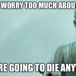 buddha | DON’T WORRY TOO MUCH ABOUT LIFE. YOU’RE GOING TO DIE ANYWAY. | image tagged in buddha | made w/ Imgflip meme maker