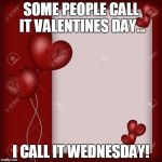 Valentine's Day card  | SOME PEOPLE CALL IT VALENTINES DAY... I CALL IT WEDNESDAY! | image tagged in valentine's day card | made w/ Imgflip meme maker