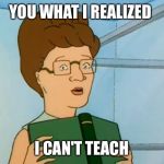 Peggy Hill Book | YOU WHAT I REALIZED; I CAN'T TEACH | image tagged in peggy hill book | made w/ Imgflip meme maker