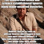 Ancient Aliens  | The mainstream media and science establishment ignores many major unsolved mysteries. However, they let us come up with our theories which happen to have even more colossal blunders. If they really wanted to solve these mysteries they would cover more people that at least try to fix all their mistakes! | image tagged in ancient aliens,ufos,conspiracy theory | made w/ Imgflip meme maker