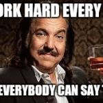 Ron Jeremy | I WORK HARD EVERY DAY; NOT EVERYBODY CAN SAY THAT | image tagged in ron jeremy | made w/ Imgflip meme maker