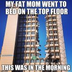 Building Destruction | MY FAT MOM WENT TO BED ON THE TOP FLOOR; THIS WAS IN THE MORNING | image tagged in building destruction | made w/ Imgflip meme maker