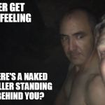 cave boys | EVER GET THE FEELING; THAT THERE'S A NAKED SERIAL KILLER STANDING RIGHT BEHIND YOU? | image tagged in cave boys | made w/ Imgflip meme maker