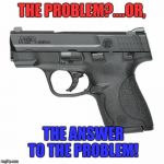 Guns  | THE PROBLEM?....OR, THE ANSWER TO THE PROBLEM! | image tagged in guns | made w/ Imgflip meme maker