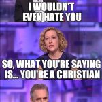So what you’re saying | I WOULDN'T EVEN HATE YOU; SO, WHAT YOU'RE SAYING IS... YOU'RE A CHRISTIAN | image tagged in so what youre saying | made w/ Imgflip meme maker