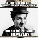 Chaplin bad pun | MY WIFE WOULD NAG ME THAT I NEVER TOOK HER ANYWHERE EXOTIC. SO I STARTED TO TAKE HER TO THE MOST REMOTE AND EXOTIC LOCALES; BUT SHE KEEPS FINDING HER WAY BACK | image tagged in chaplin bad pun,memes,marriage | made w/ Imgflip meme maker