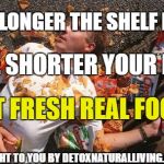 the longer the shelf life, the shorter your life, eat fresh, real food! brought to you by detoxnaturalliving.com | THE LONGER THE SHELF LIFE, THE SHORTER YOUR LIFE; EAT FRESH REAL FOOD! BROUGHT TO YOU BY DETOXNATURALLIVING.COM | image tagged in junk food,food,detoxnaturallivingcom,short life,fresh food,real food | made w/ Imgflip meme maker
