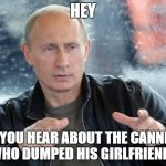 Blast from the past | HEY; DID YOU HEAR ABOUT THE CANNIBAL WHO DUMPED HIS GIRLFRIEND? | image tagged in pun putin | made w/ Imgflip meme maker