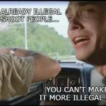 Can't pull over farther | IT'S ALREADY ILLEGAL TO SHOOT PEOPLE... YOU CAN'T MAKE IT MORE ILLEGAL-ER! | image tagged in can't pull over farther | made w/ Imgflip meme maker