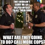 Lets Be Cops | THEY WOULDN'T SERVE ME SO I HELPED MYSELF TO ALL THEIR FOOD; WHAT ARE THEY GOING TO DO? CALL MORE COPS? | image tagged in lets be cops | made w/ Imgflip meme maker