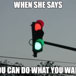 When she says you can do what you want | WHEN SHE SAYS; YOU CAN DO WHAT YOU WANT | image tagged in traffic lights,when she says,red,green,what you want,do what you want | made w/ Imgflip meme maker