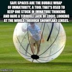 Safe Spaces and Immaturity | SAFE SPACES ARE THE BUBBLE WRAP OF IMMATURITY, A TOOL THAT'S USED TO KEEP ONE STUCK IN IMMATURE THINKING AND HAVE A TERRIBLE LACK OF LOGIC, LOOKING AT THE WORLD THROUGH SNOWFLAKE LENSES. | image tagged in the millenial mobile safe space,snowflakes,bubble wrap,immaturity | made w/ Imgflip meme maker