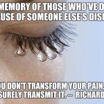 crying pain | IN MEMORY OF THOSE WHO'VE DIED BECAUSE OF SOMEONE ELSE'S DISEASE... IF YOU DON'T TRANSFORM YOUR PAIN, YOU WILL SURELY TRANSMIT IT. --  RICHARD BOHR | image tagged in crying pain | made w/ Imgflip meme maker