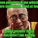 When people ask me which is more important, food or love? I don't answer them because I'am eating. | image tagged in dalai lama | made w/ Imgflip meme maker