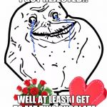 Valentine Forever Alone | I GOT REJECTED!! WELL AT LEAST I GET TO EAT THIS CHOCLATE | image tagged in valentine forever alone | made w/ Imgflip meme maker