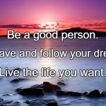 good morning | Be a good person. Be brave and follow your dreams. Live the life you want. | image tagged in good morning | made w/ Imgflip meme maker