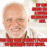 Hide the pain Harold | MY WIFE ASKED ME FOR A DIVORCE ON VALENTINE'S DAY. I TOLD HER THAT I WASN'T PLANNING ON SPENDING THAT MUCH. | image tagged in hide the pain harold | made w/ Imgflip meme maker