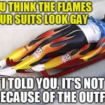 2 man luge | DO YOU THINK THE FLAMES ON OUR SUITS LOOK GAY; I TOLD YOU, IT'S NOT BECAUSE OF THE OUTFIT | image tagged in 2 man luge | made w/ Imgflip meme maker