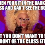 RuPaul | WHEN YOU SIT IN THE BACK OF CLASS AND CAN'T SEE THE BOARD; BUT YOU DON'T WANT TO SIT IN FRONT OF THE CLASS EITHER | image tagged in rupaul | made w/ Imgflip meme maker